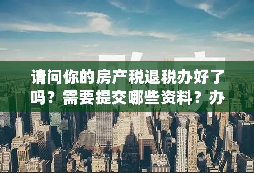 请问你的房产税退税办好了吗？需要提交哪些资料？办理流程是怎样的？