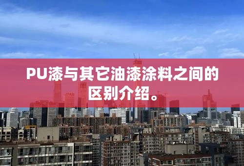 PU漆与其它油漆涂料之间的区别介绍。