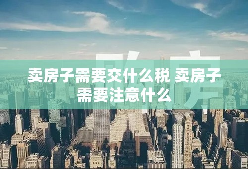 卖房子需要交什么税 卖房子需要注意什么