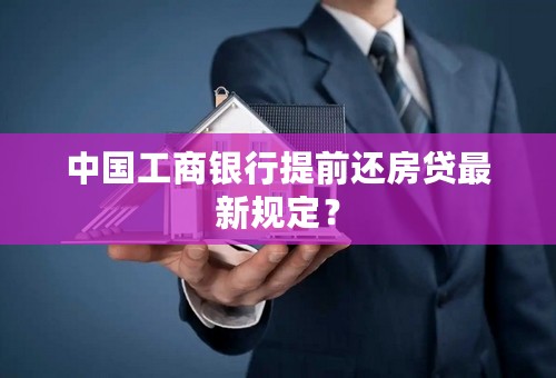 中国工商银行提前还房贷最新规定？