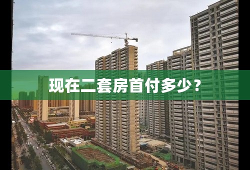 现在二套房首付多少？