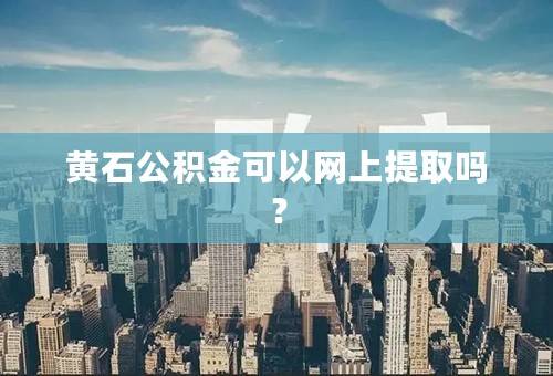 黄石公积金可以网上提取吗？