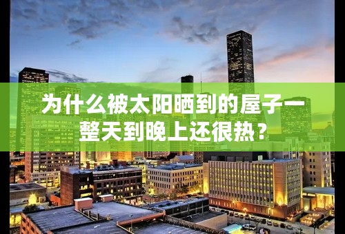 为什么被太阳晒到的屋子一整天到晚上还很热？