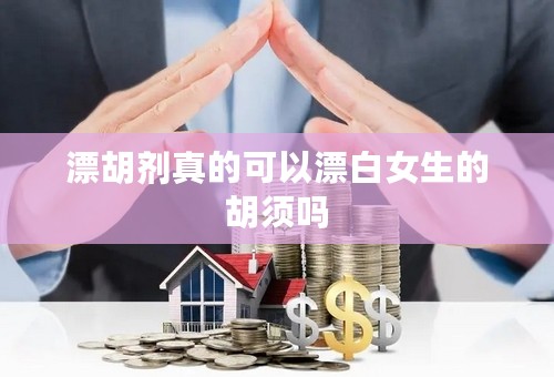 漂胡剂真的可以漂白女生的胡须吗