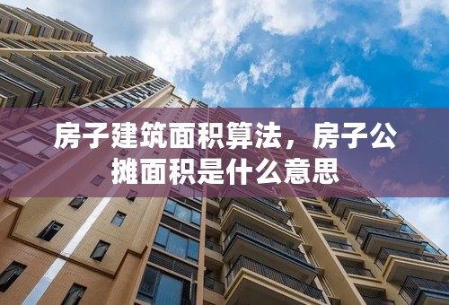 房子建筑面积算法，房子公摊面积是什么意思