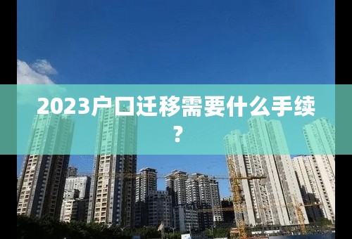 2023户口迁移需要什么手续？