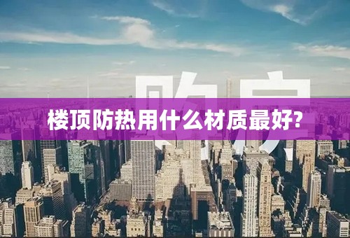 楼顶防热用什么材质最好?