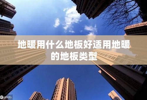 地暖用什么地板好适用地暖的地板类型