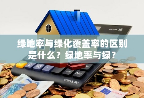 绿地率与绿化覆盖率的区别是什么？绿地率与绿？