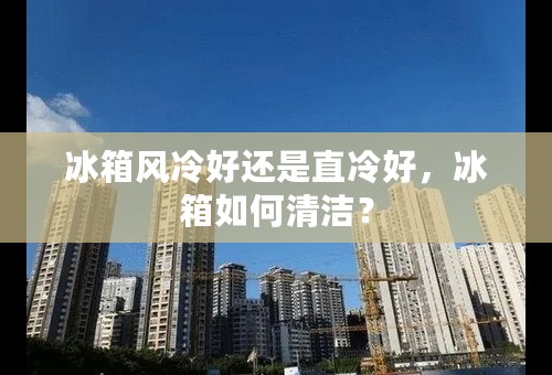 冰箱风冷好还是直冷好，冰箱如何清洁？