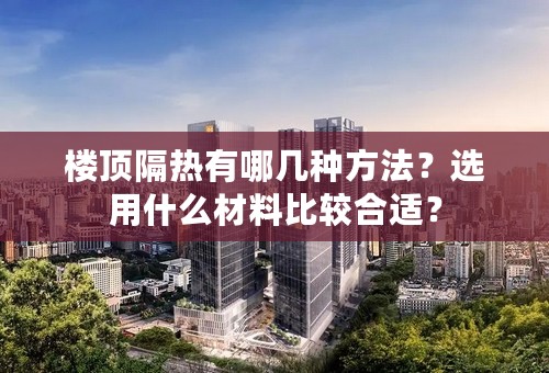 楼顶隔热有哪几种方法？选用什么材料比较合适？