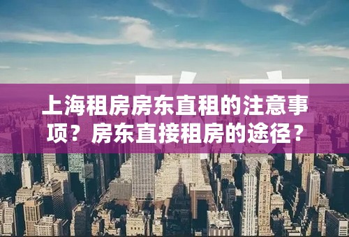 上海租房房东直租的注意事项？房东直接租房的途径？