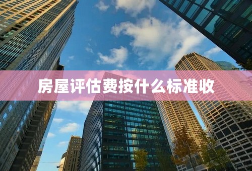 房屋评估费按什么标准收