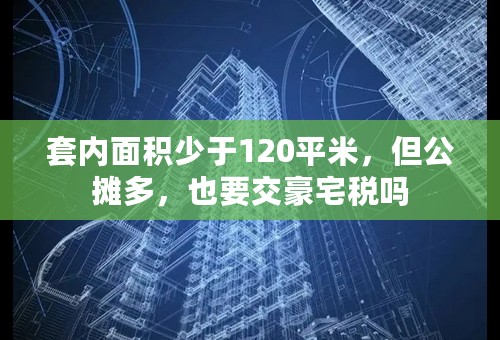 套内面积少于120平米，但公摊多，也要交豪宅税吗