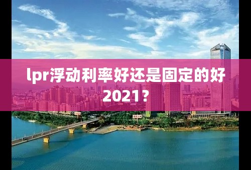 lpr浮动利率好还是固定的好2021？