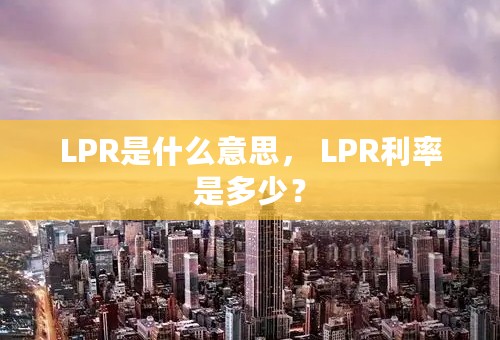 LPR是什么意思， LPR利率是多少？