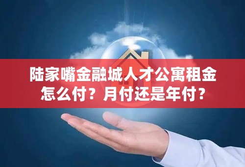 陆家嘴金融城人才公寓租金怎么付？月付还是年付？