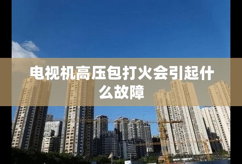 电视机高压包打火会引起什么故障