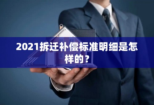 2021拆迁补偿标准明细是怎样的？