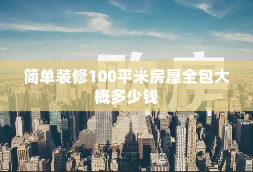 简单装修100平米房屋全包大概多少钱