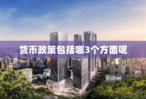 货币政策包括哪3个方面呢