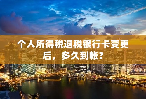 个人所得税退税银行卡变更后，多久到帐？