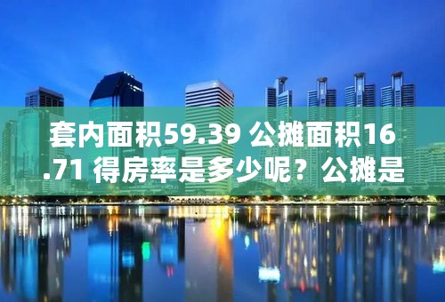 套内面积59.39 公摊面积16.71 得房率是多少呢？公摊是不是比一般的房子要大？PS：3梯8户