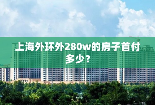 上海外环外280w的房子首付多少？