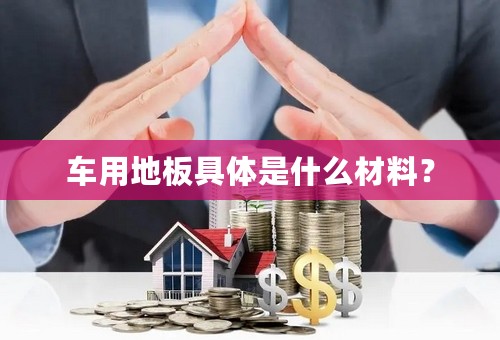 车用地板具体是什么材料？