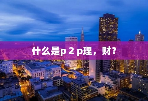 什么是p 2 p理，财？