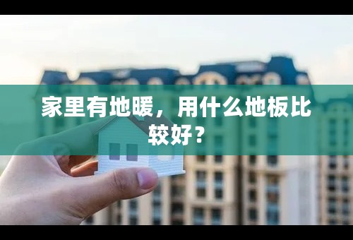 家里有地暖，用什么地板比较好？