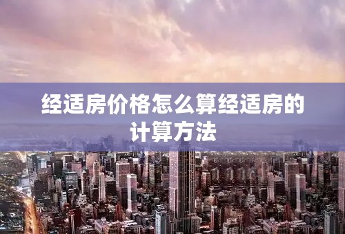 经适房价格怎么算经适房的计算方法