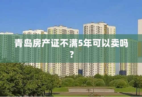 青岛房产证不满5年可以卖吗？