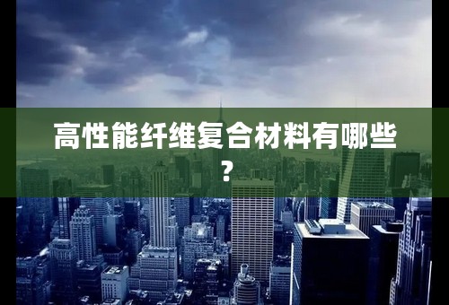 高性能纤维复合材料有哪些？