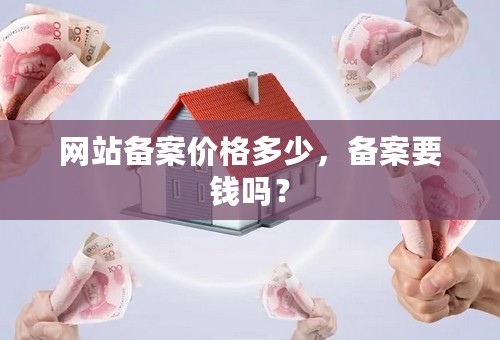 网站备案价格多少，备案要钱吗？