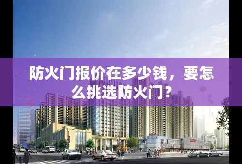 防火门报价在多少钱，要怎么挑选防火门？