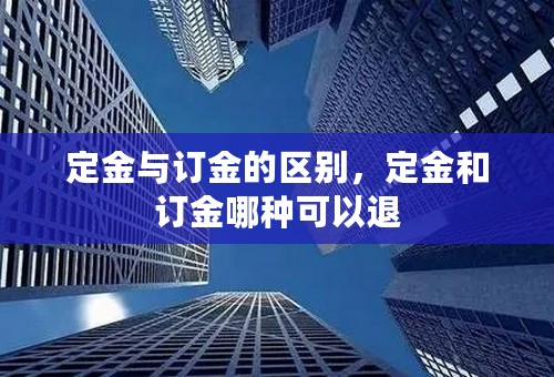 定金与订金的区别，定金和订金哪种可以退