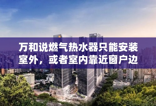 万和说燃气热水器只能安装室外，或者室内靠近窗户边的地方！否则就有危险！你们安装在哪了？