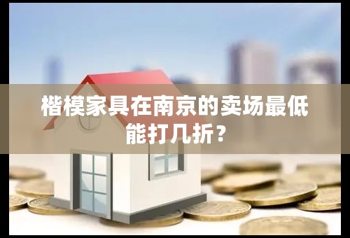 楷模家具在南京的卖场最低能打几折？