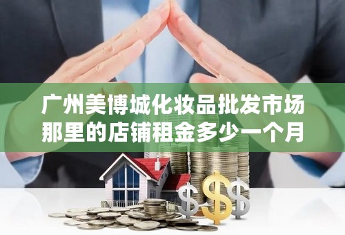 广州美博城化妆品批发市场那里的店铺租金多少一个月