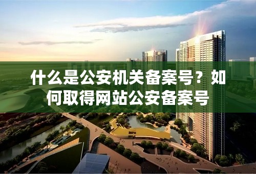 什么是公安机关备案号？如何取得网站公安备案号