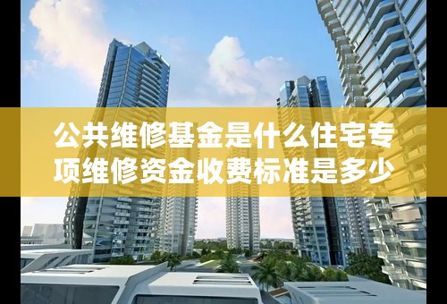 公共维修基金是什么住宅专项维修资金收费标准是多少