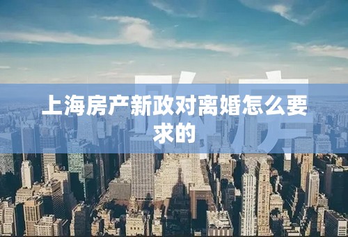 上海房产新政对离婚怎么要求的