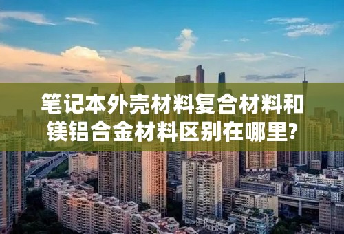 笔记本外壳材料复合材料和镁铝合金材料区别在哪里?