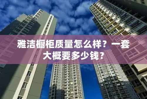 雅洁橱柜质量怎么样？一套大概要多少钱？