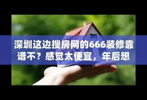 深圳这边搜房网的666装修靠谱不？感觉太便宜，年后想装修了