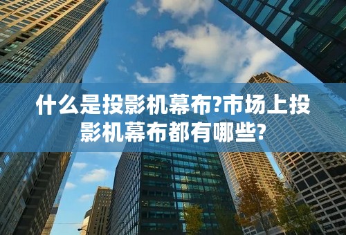 什么是投影机幕布?市场上投影机幕布都有哪些?