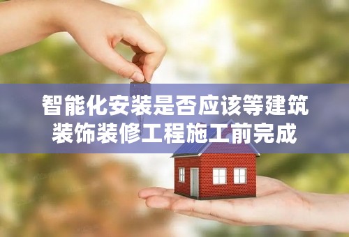 智能化安装是否应该等建筑装饰装修工程施工前完成