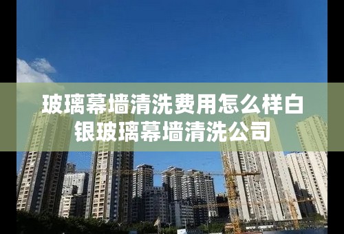 玻璃幕墙清洗费用怎么样白银玻璃幕墙清洗公司