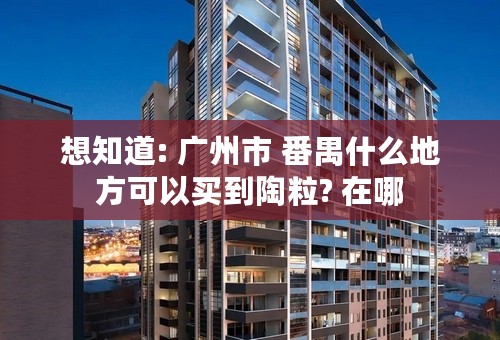 想知道: 广州市 番禺什么地方可以买到陶粒? 在哪